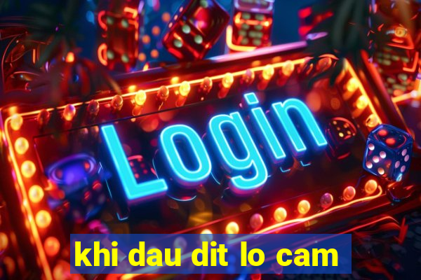 khi dau dit lo cam