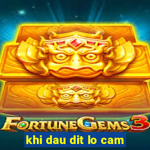 khi dau dit lo cam