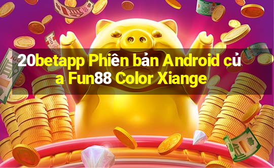 20betapp Phiên bản Android của Fun88 Color Xiange