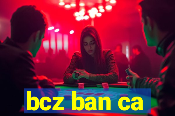 bcz ban ca