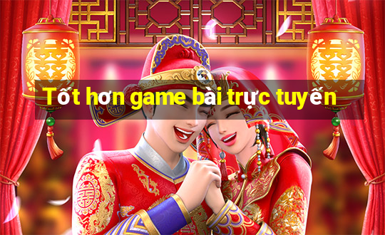 Tốt hơn game bài trực tuyến