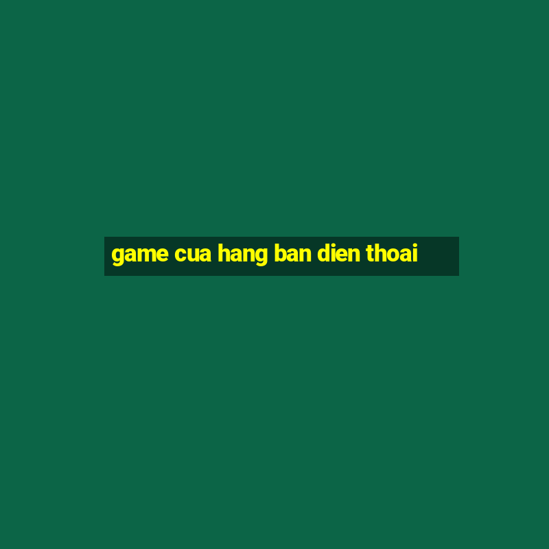 game cua hang ban dien thoai