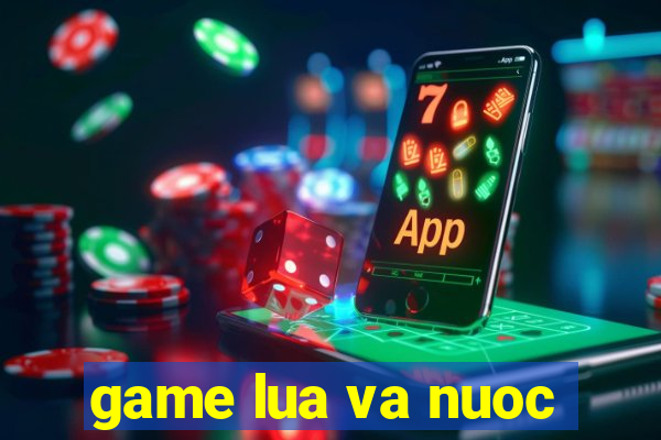 game lua va nuoc