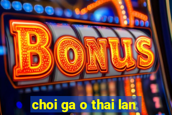 choi ga o thai lan