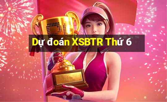 Dự đoán XSBTR Thứ 6