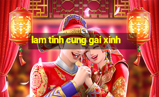 lam tinh cung gai xinh