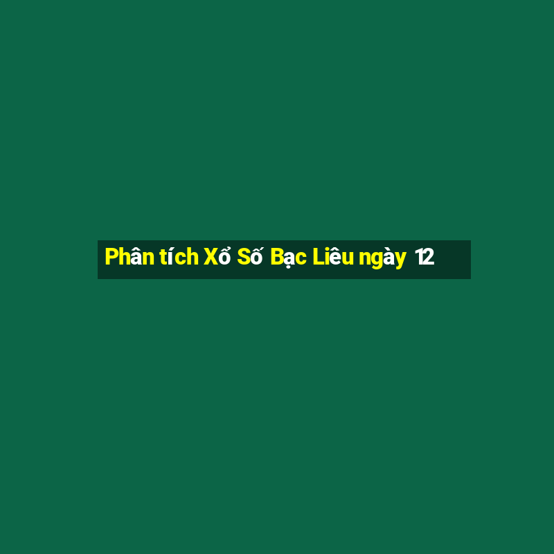 Phân tích Xổ Số Bạc Liêu ngày 12