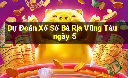 Dự Đoán Xổ Số Bà Rịa Vũng Tàu ngày 5