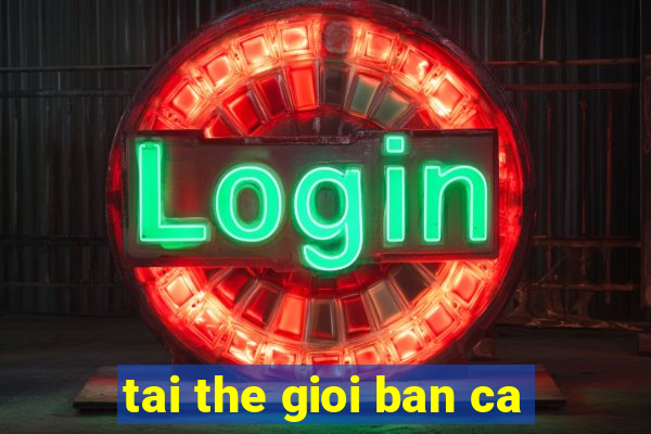 tai the gioi ban ca