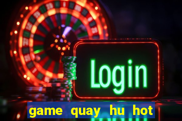 game quay hu hot nhat hien nay