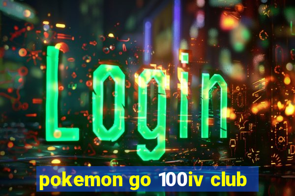 pokemon go 100iv club