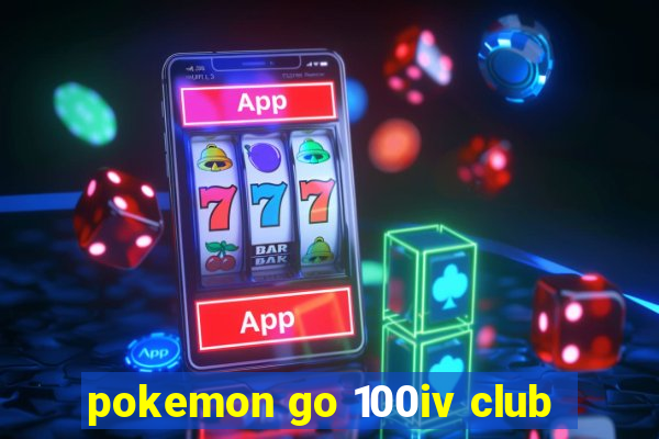 pokemon go 100iv club