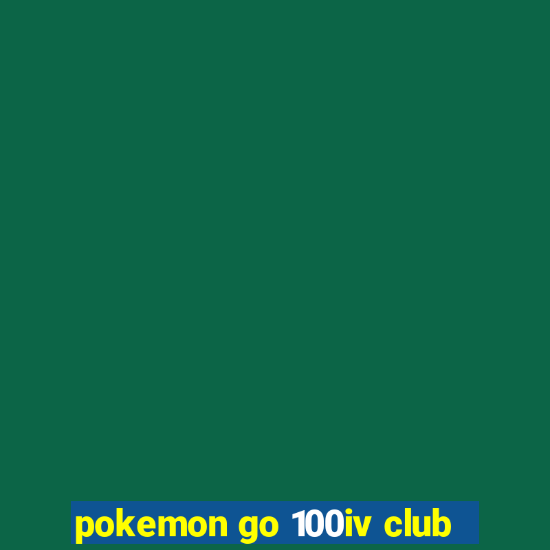 pokemon go 100iv club