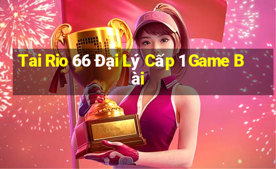 Tai Rio 66 Đại Lý Cấp 1 Game Bài