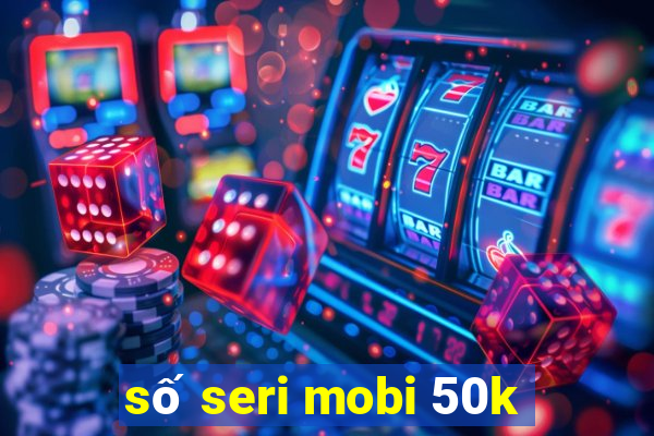 số seri mobi 50k