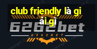 club friendly là giải gì