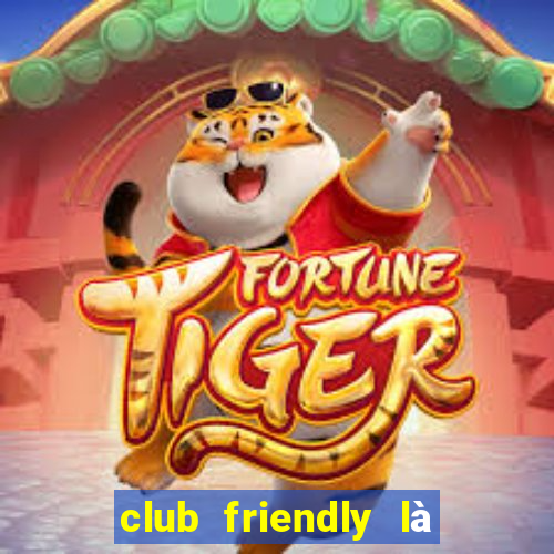 club friendly là giải gì