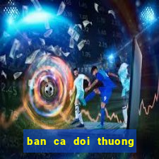 ban ca doi thuong cao viet net