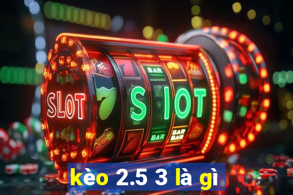 kèo 2.5 3 là gì