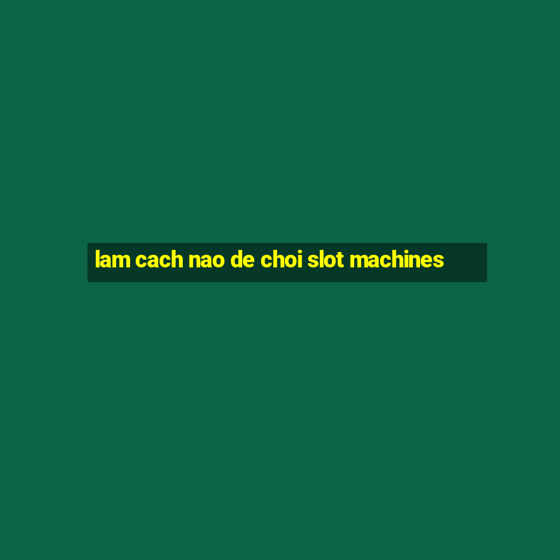 lam cach nao de choi slot machines