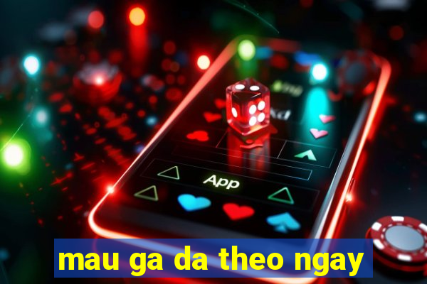 mau ga da theo ngay