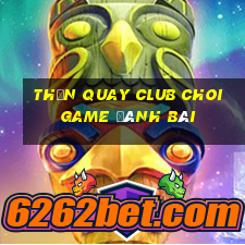 Thần Quay Club Choi Game Đánh Bài