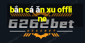 bắn cá ăn xu offline