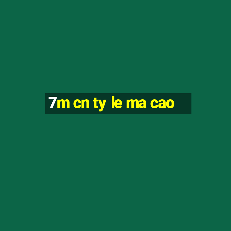 7m cn ty le ma cao