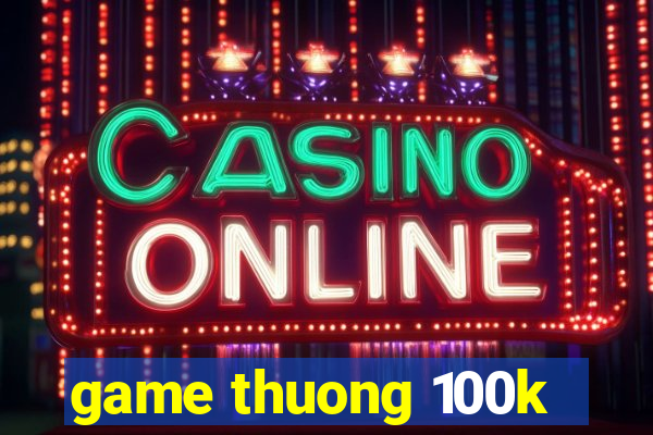 game thuong 100k