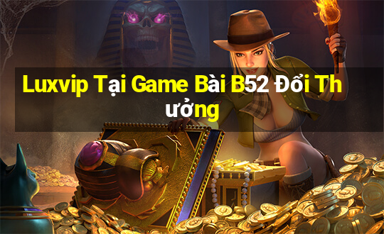 Luxvip Tại Game Bài B52 Đổi Thưởng