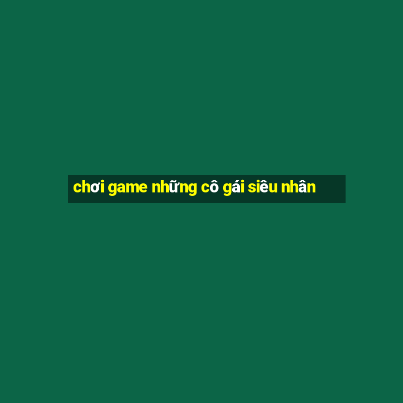 chơi game những cô gái siêu nhân