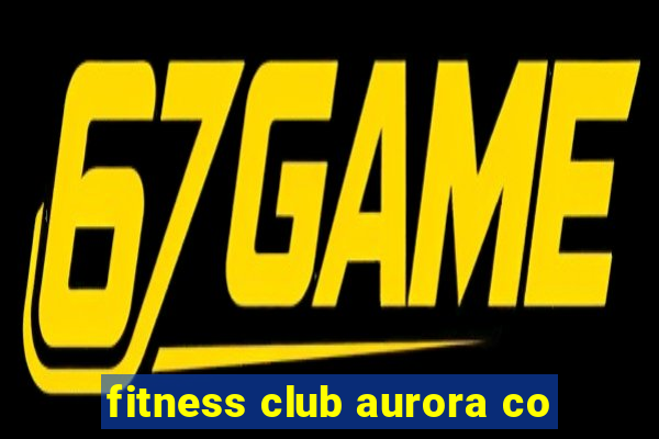 fitness club aurora co