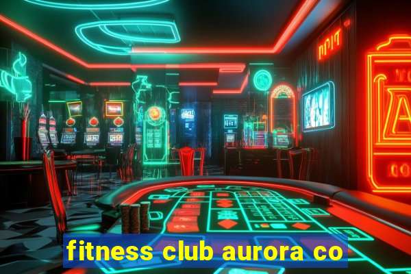 fitness club aurora co