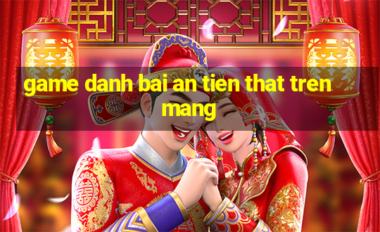 game danh bai an tien that tren mang