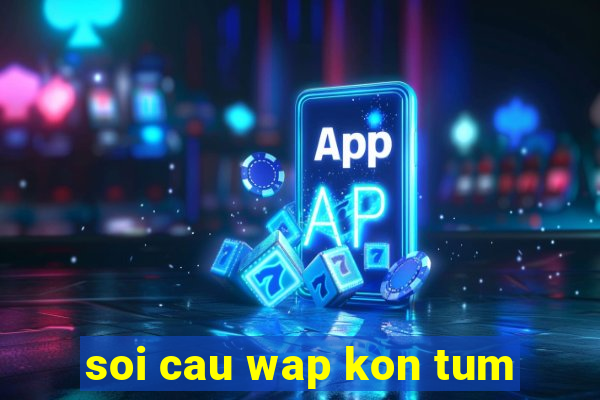 soi cau wap kon tum