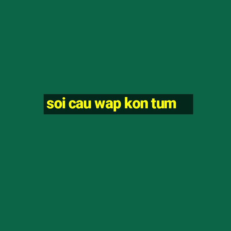 soi cau wap kon tum