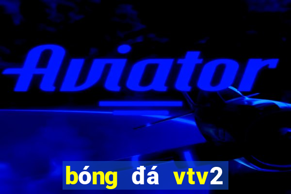 bóng đá vtv2 trực tiếp