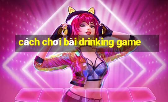 cách chơi bài drinking game