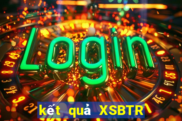 kết quả XSBTR ngày 18