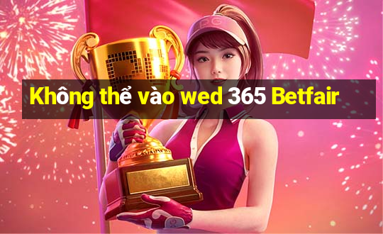 Không thể vào wed 365 Betfair