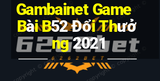 Gambainet Game Bài B52 Đổi Thưởng 2021