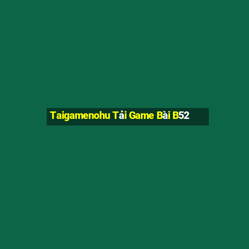 Taigamenohu Tải Game Bài B52