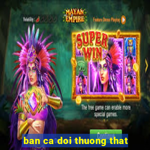 ban ca doi thuong that