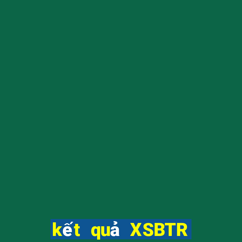 kết quả XSBTR ngày 10