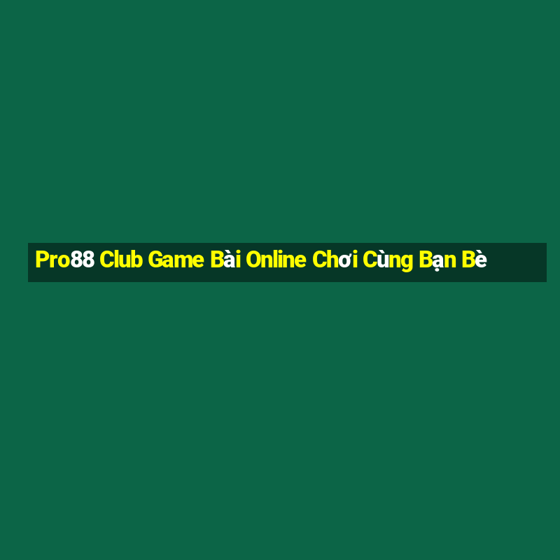 Pro88 Club Game Bài Online Chơi Cùng Bạn Bè