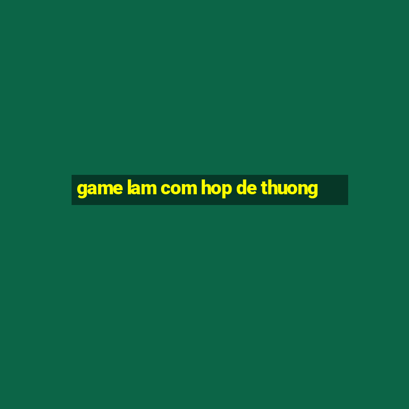 game lam com hop de thuong