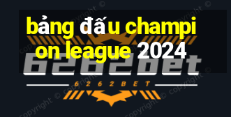 bảng đấu champion league 2024