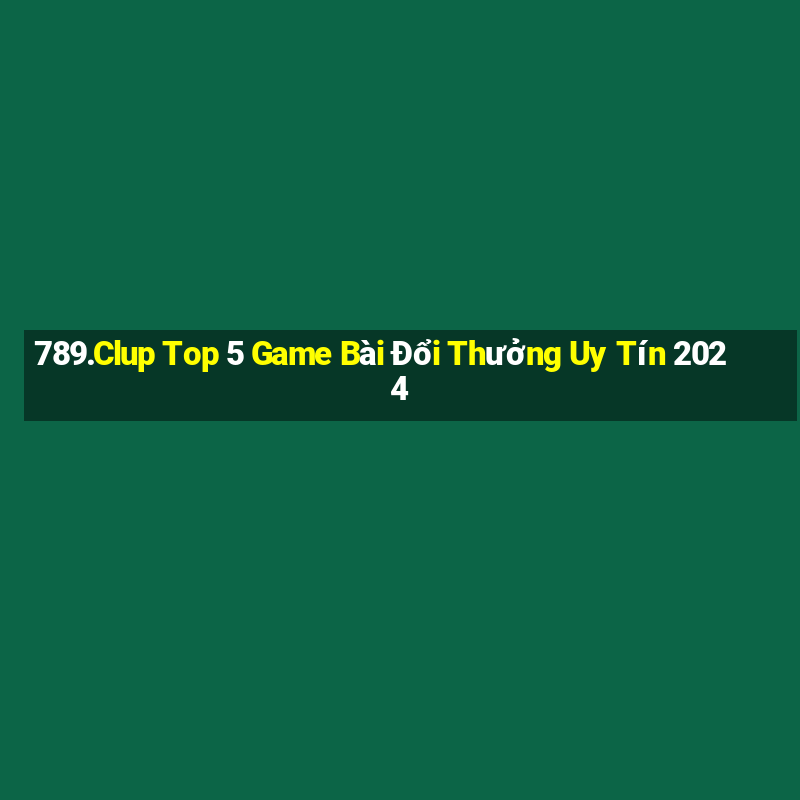 789.Clup Top 5 Game Bài Đổi Thưởng Uy Tín 2024