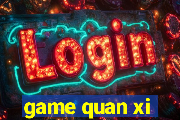 game quan xi