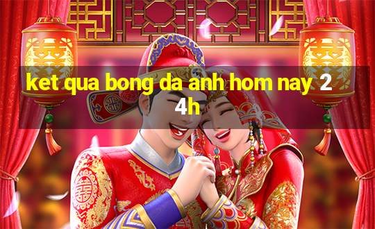 ket qua bong da anh hom nay 24h